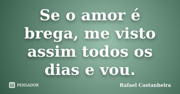 Se o amor é brega, me visto assim todos os dias e vou.... Frase de Rafael Castanheira.