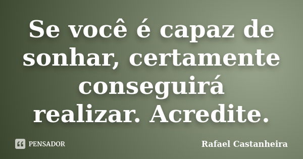 Se você é capaz de sonhar, certamente conseguirá realizar. Acredite.... Frase de Rafael Castanheira.