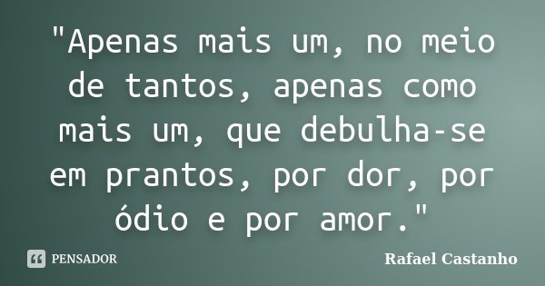 "Apenas mais um, no meio de tantos, apenas como mais um, que debulha-se em prantos, por dor, por ódio e por amor."... Frase de Rafael Castanho.
