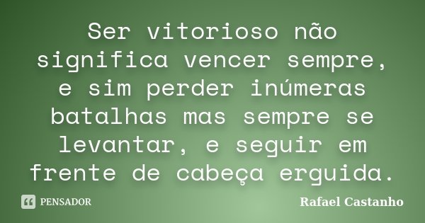 Ser vitorioso não significa vencer sempre, e sim perder inúmeras batalhas mas sempre se levantar, e seguir em frente de cabeça erguida.... Frase de Rafael Castanho.