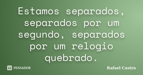 Estamos separados, separados por um segundo, separados por um relogio quebrado.... Frase de Rafael Castro.