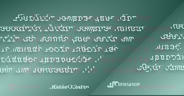 Evoluir sempre que for necessário,lutar sempre nunca desistir do sonho que esta em você, o mundo esta cheio de oportunidades aproveite ! Seja também um vencedor... Frase de Rafael Castro.