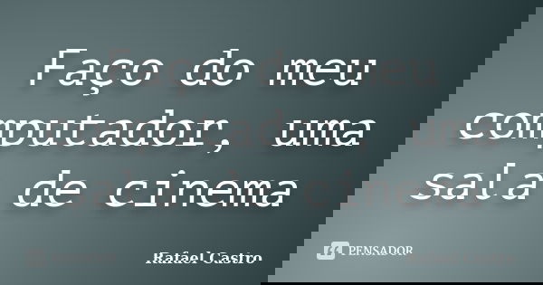 Faço do meu computador, uma sala de cinema... Frase de Rafael Castro.