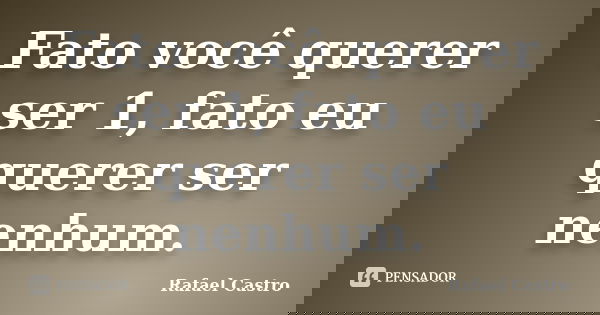 Fato você querer ser 1, fato eu querer ser nenhum.... Frase de Rafael Castro.