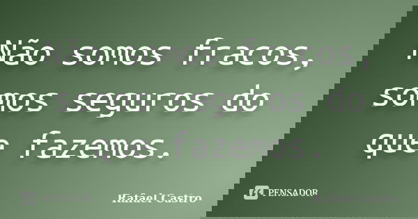 Não somos fracos, somos seguros do que fazemos.... Frase de Rafael Castro.