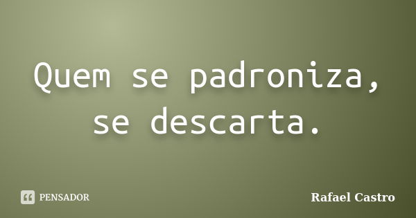 Quem se padroniza, se descarta.... Frase de Rafael Castro.