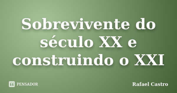 Sobrevivente do século XX e construindo o XXI... Frase de Rafael Castro.