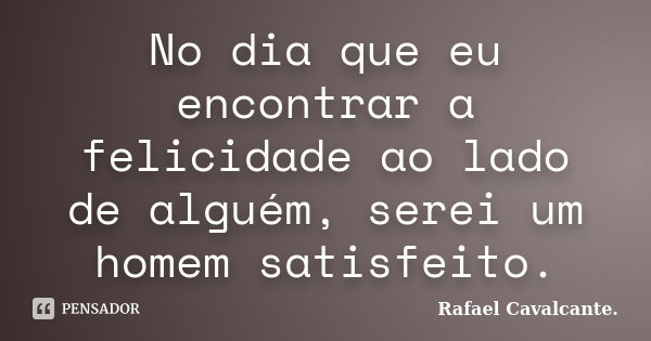 No dia que eu encontrar a felicidade ao lado de alguém, serei um homem satisfeito.... Frase de Rafael Cavalcante..