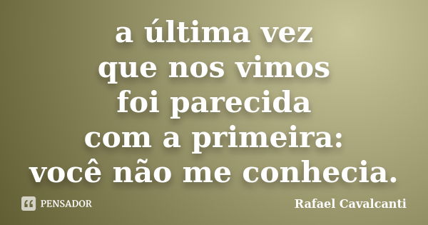 a última vez que nos vimos foi parecida com a primeira: você não me conhecia.... Frase de Rafael Cavalcanti.