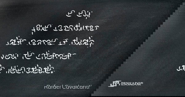 e eu, que costumo dar nome a tudo, vou te chamar de liberdade.... Frase de Rafael Cavalcanti.