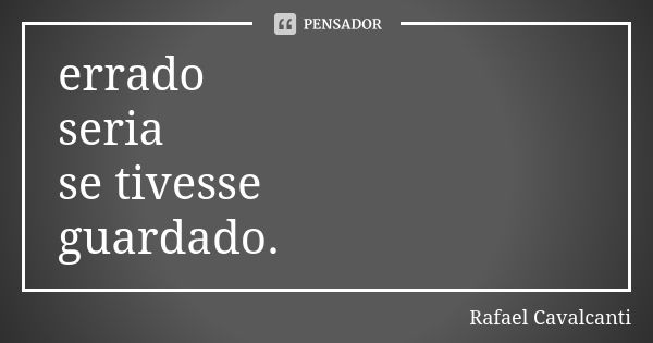 errado seria se tivesse guardado.... Frase de Rafael Cavalcanti.