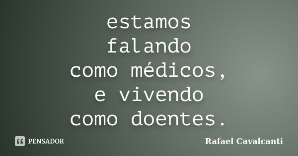 estamos falando como médicos, e vivendo como doentes.... Frase de Rafael Cavalcanti.