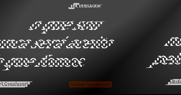 o que sou nunca será aceito pelo que fomos.... Frase de Rafael Cavalcanti.