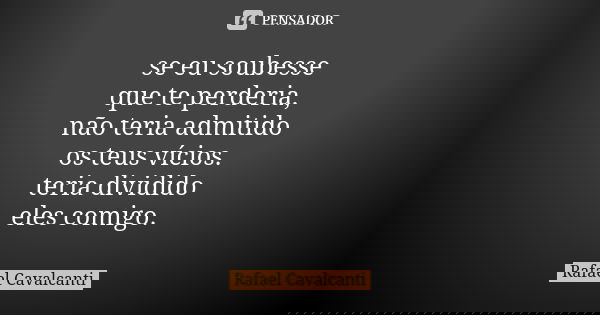 se eu soubesse que te perderia, não teria admitido os teus vícios. teria dividido eles comigo.... Frase de Rafael Cavalcanti.
