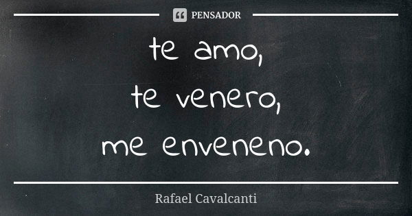 te amo, te venero, me enveneno.... Frase de Rafael Cavalcanti.