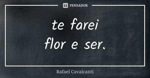 te farei flor e ser.... Frase de Rafael Cavalcanti.