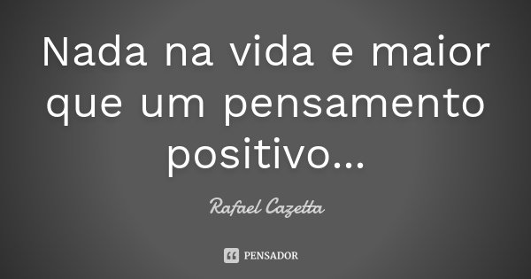 Nada na vida e maior que um pensamento positivo...... Frase de Rafael Cazetta.