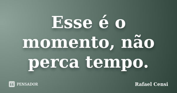 Esse é o momento, não perca tempo.... Frase de Rafael Censi.