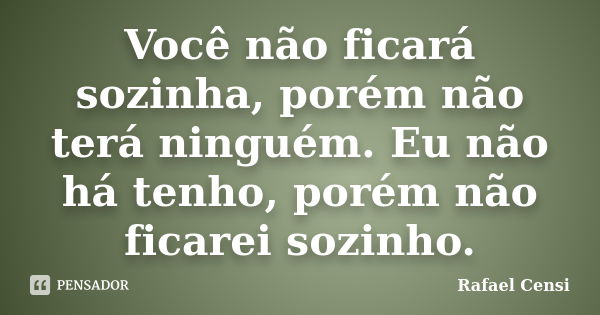 Você não ficará sozinha, porém não terá ninguém. Eu não há tenho, porém não ficarei sozinho.... Frase de Rafael Censi.