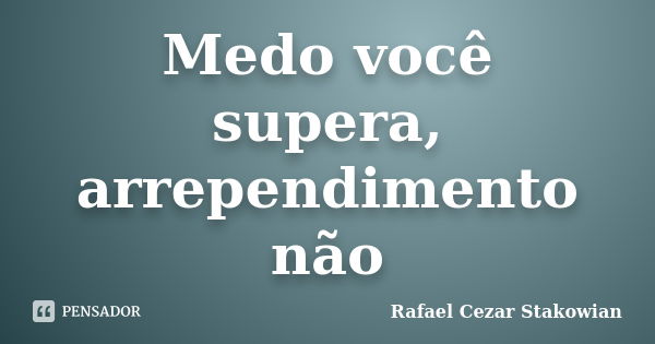 Medo você supera, arrependimento não... Frase de Rafael Cezar Stakowian.