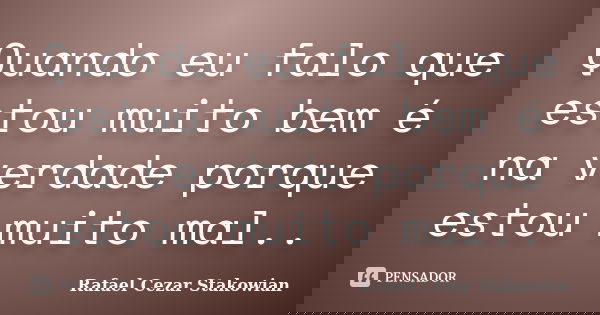 Quando eu falo que estou muito bem é na verdade porque estou muito mal..... Frase de Rafael Cezar Stakowian.