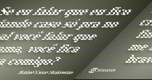 Se eu falar que eu fico criando caso só pra no final você falar que me ama, você fica brava comigo?... Frase de Rafael Cezar Stakowian.
