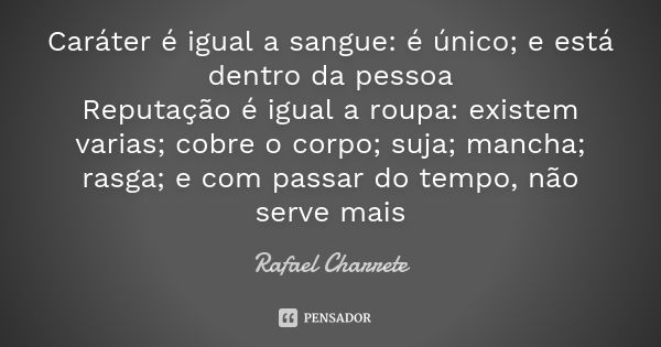 Caráter é igual a sangue: é único; e está dentro da pessoa Reputação é igual a roupa: existem varias; cobre o corpo; suja; mancha; rasga; e com passar do tempo,... Frase de Rafael Charrete.