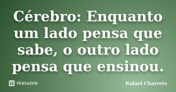 Cérebro: Enquanto um lado pensa que sabe, o outro lado pensa que ensinou.... Frase de Rafael Charrete.