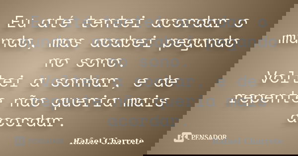 Eu até tentei acordar o mundo, mas acabei pegando no sono. Voltei a sonhar, e de repente não queria mais acordar.... Frase de Rafael Charrete.