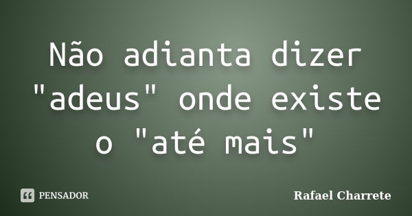 Não adianta dizer "adeus" onde existe o "até mais"... Frase de Rafael Charrete.