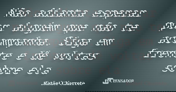 Não adianta esperar por alguém que não te acompanha. Siga em frente e dê voltas sobre ela... Frase de Rafael Charrete.