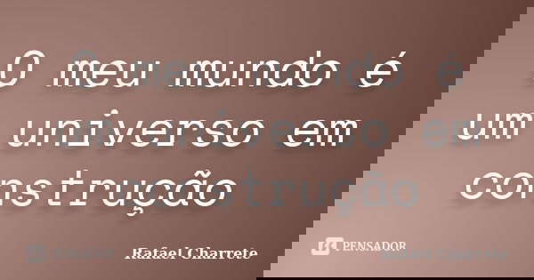 O meu mundo é um universo em construção... Frase de Rafael Charrete.