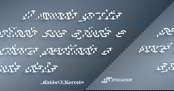 O mundo grita pedindo sua ajuda e você chora pedindo a ajuda dela... Frase de Rafael Charrete.