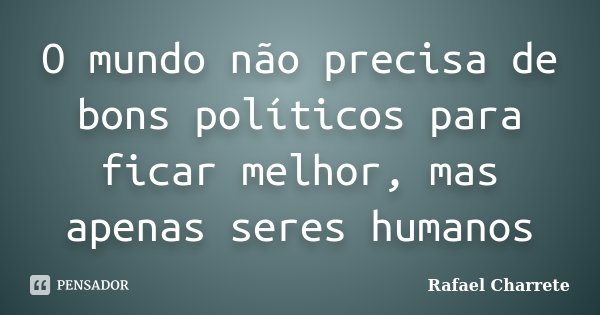 O mundo não precisa de bons políticos para ficar melhor, mas apenas seres humanos... Frase de Rafael Charrete.
