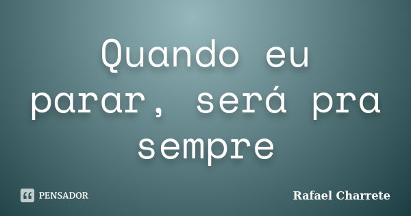 Quando eu parar, será pra sempre... Frase de rafael charrete.