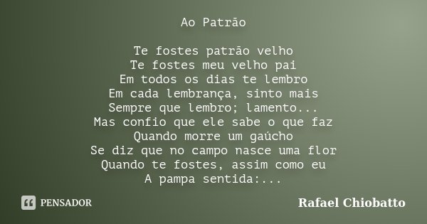 Ao Patrão Te fostes patrão velho Te fostes meu velho pai Em todos os dias te lembro Em cada lembrança, sinto mais Sempre que lembro; lamento... Mas confio que e... Frase de Rafael Chiobatto.