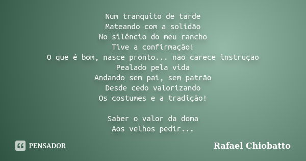 Num tranquito de tarde Mateando com a solidão No silêncio do meu rancho Tive a confirmação! O que é bom, nasce pronto... não carece instrução Pealado pela vida ... Frase de Rafael Chiobatto.