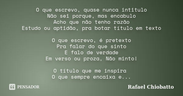 O que escrevo, quase nunca intitulo Não sei porque, mas encabulo Acho que não tenho razão Estudo ou aptidão, pra botar título em texto O que escrevo, é pretexto... Frase de Rafael Chiobatto.