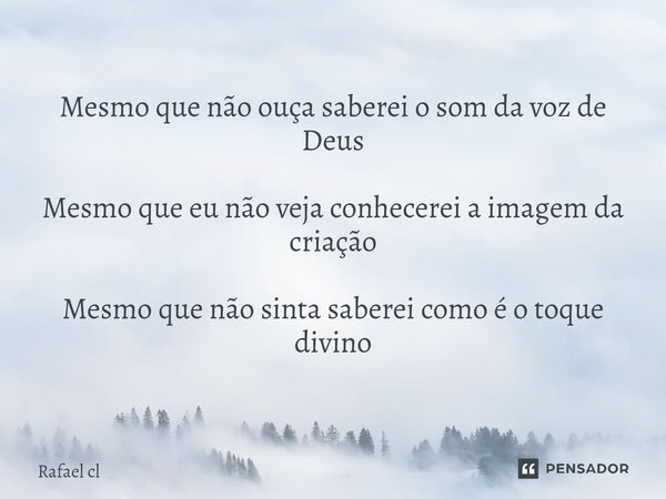 Mesmo que não ouça saberei o som da voz de Deus Mesmo que eu não veja conhecerei a imagem da criação Mesmo ⁠que não sinta saberei como é o toque divino... Frase de Rafael cl.