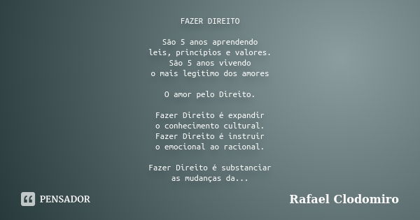 FAZER DIREITO São 5 anos aprendendo leis, princípios e valores. São 5 anos vivendo o mais legítimo dos amores O amor pelo Direito. Fazer Direito é expandir o co... Frase de Rafael Clodomiro.