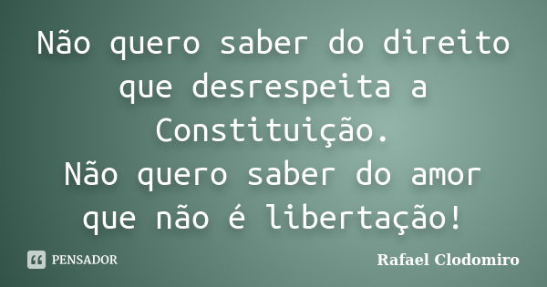 Não quero saber do direito que desrespeita a Constituição. Não quero saber do amor que não é libertação!... Frase de Rafael Clodomiro.