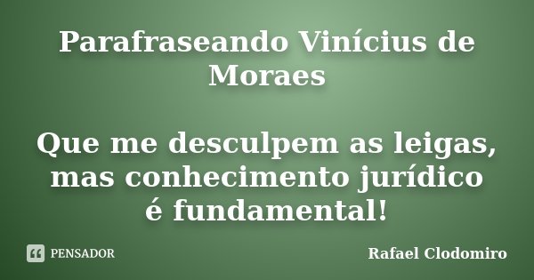 Parafraseando Vinícius de Moraes Que me desculpem as leigas, mas conhecimento jurídico é fundamental!... Frase de Rafael Clodomiro.