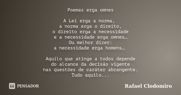 Poemas erga omnes A Lei erga a norma, a norma erga o direito, o direito erga a necessidade e a necessidade erga omnes… Ou melhor dizer: a necessidade erga homen... Frase de Rafael Clodomiro.