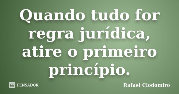 Quando tudo for regra jurídica, atire o primeiro princípio.... Frase de Rafael Clodomiro.