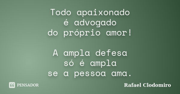 Todo apaixonado é advogado do próprio amor! A ampla defesa só é ampla se a pessoa ama.... Frase de Rafael Clodomiro.