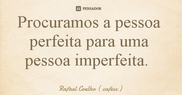 Procuramos a pessoa perfeita para uma pessoa imperfeita.... Frase de Rafael Coelho ( cafesx ).