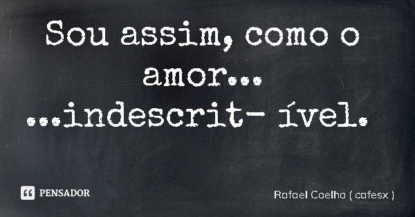 Sou assim, como o amor... ...indescritível.... Frase de Rafael Coelho ( cafesx ).