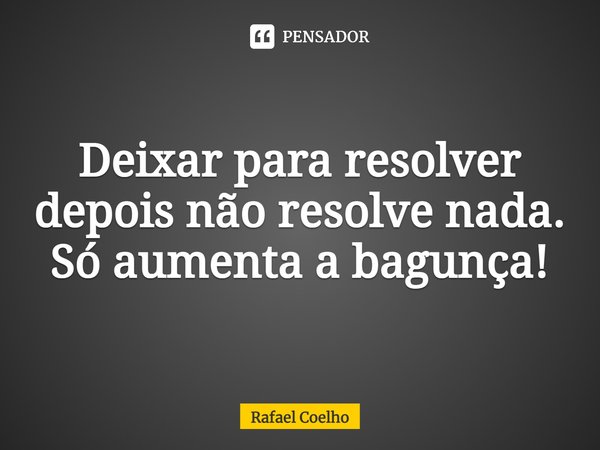 ⁠Deixar para resolver depois não resolve nada. Só aumenta a bagunça!... Frase de Rafael Coelho.