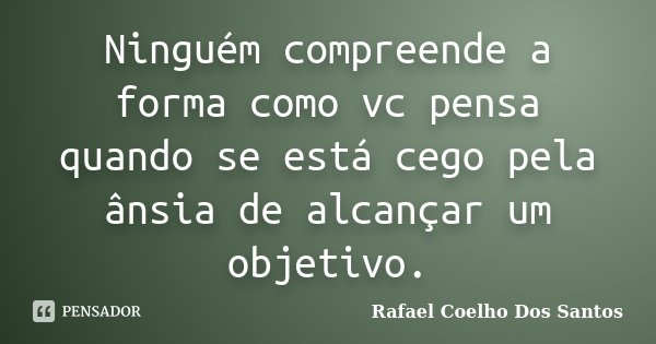 Ninguém compreende a forma como vc pensa quando se está cego pela ânsia de alcançar um objetivo.... Frase de Rafael Coelho Dos Santos.