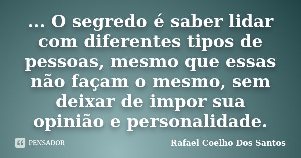 ... O segredo é saber lidar com diferentes tipos de pessoas, mesmo que essas não façam o mesmo, sem deixar de impor sua opinião e personalidade.... Frase de Rafael Coelho Dos Santos.